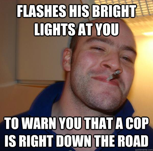 Flashes his bright lights at you to warn you that a cop is right down the road - Flashes his bright lights at you to warn you that a cop is right down the road  Misc