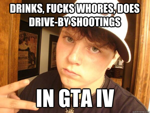 drinks, fucks whores, does drive-by shootings in gta iv  Suburban Gangster