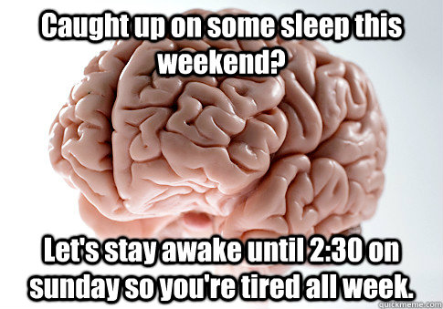 Caught up on some sleep this weekend? Let's stay awake until 2:30 on sunday so you're tired all week.   Scumbag Brain