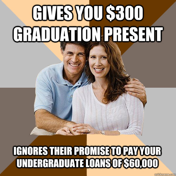 Gives you $300 graduation present Ignores their promise to pay your undergraduate loans of $60,000  Scumbag Parents