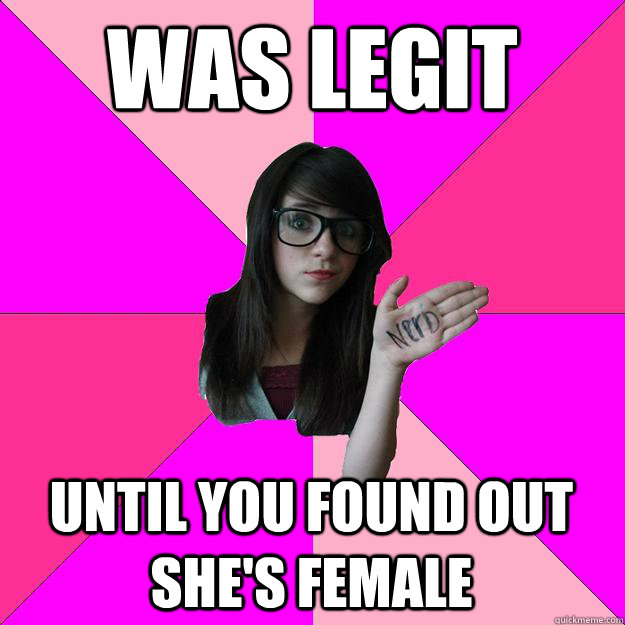 Was legit Until you found out she's female  Idiot Nerd Girl