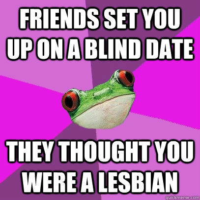 friends set you up on a blind date they thought you were a lesbian  - friends set you up on a blind date they thought you were a lesbian   Foul Bachelorette Frog