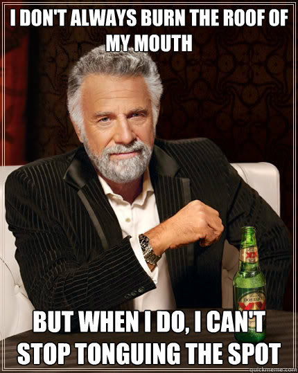 I don't always burn the roof of my mouth But when I do, I can't stop tonguing the spot - I don't always burn the roof of my mouth But when I do, I can't stop tonguing the spot  The Most Interesting Man In The World