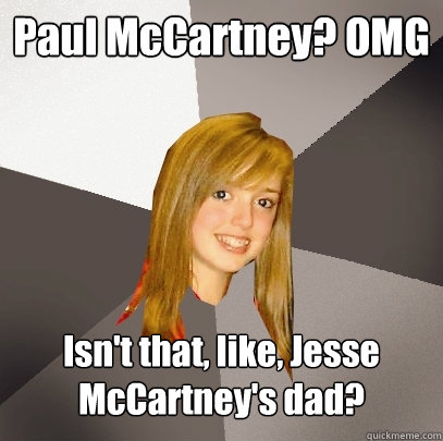 Paul McCartney? OMG Isn't that, like, Jesse McCartney's dad?  Musically Oblivious 8th Grader