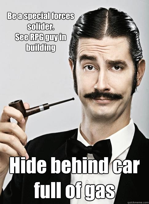 Be a special forces solider.
See RPG guy in building Hide behind car full of gas - Be a special forces solider.
See RPG guy in building Hide behind car full of gas  Le Snob