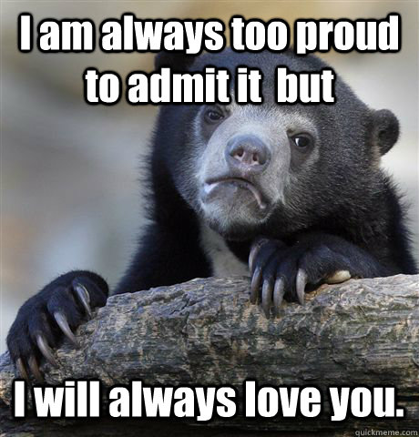 I am always too proud to admit it  but I will always love you. - I am always too proud to admit it  but I will always love you.  Confession Bear