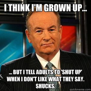 I think I'm grown up... ... but I tell adults to 'shut up' when I don't like what they say.  Shucks.  Bill O Reilly