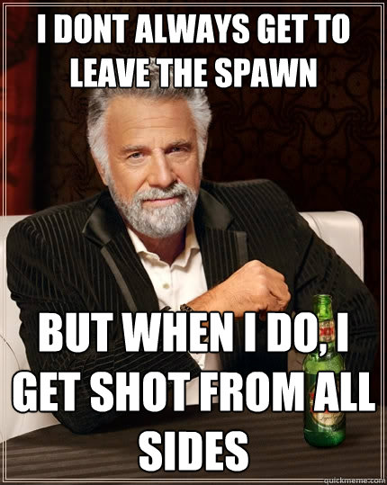 i dont always get to leave the spawn But when I do, i get shot from all sides  The Most Interesting Man In The World