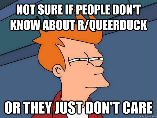 Not sure if people don't know about r/queerduck Or they just don't care - Not sure if people don't know about r/queerduck Or they just don't care  Futurama Fry