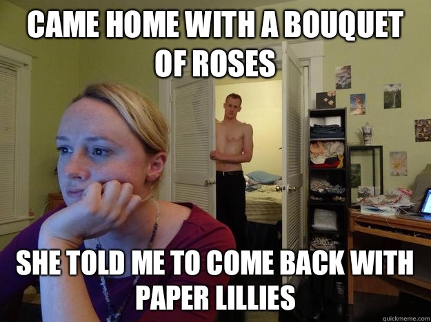 Came home with a bouquet of roses She told me to come back with paper lillies - Came home with a bouquet of roses She told me to come back with paper lillies  Redditors Boyfriend