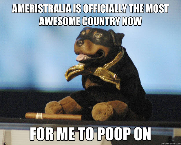 Ameristralia is officially the most awesome country now for me to poop on - Ameristralia is officially the most awesome country now for me to poop on  Triumph