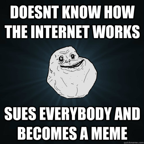 Doesnt know how the internet works sues everybody and becomes a meme  Forever Alone