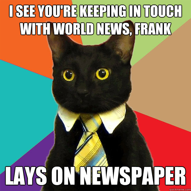 I see you're keeping in touch with world news, Frank Lays on newspaper  Business Cat