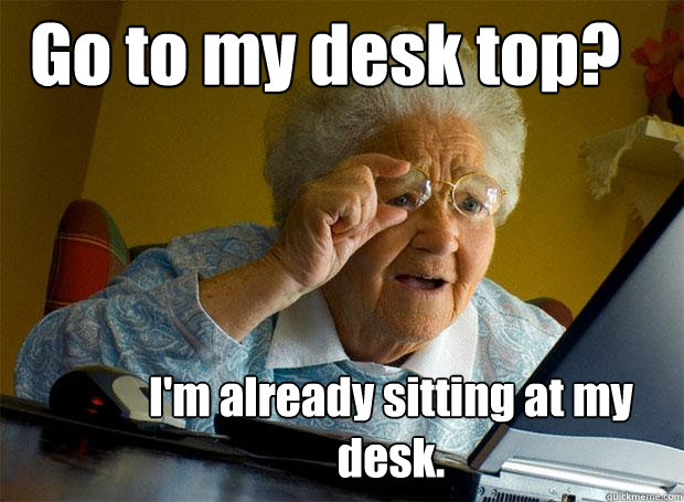 Go to my desk top? I'm already sitting at my desk. - Go to my desk top? I'm already sitting at my desk.  Grandma finds the Internet