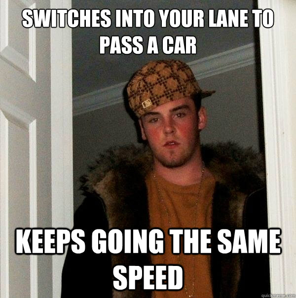 Switches into your lane to pass a car Keeps going the same speed  Scumbag Steve