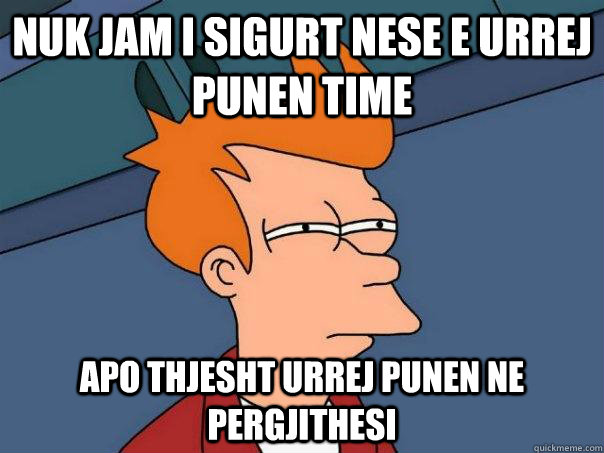 nuk jam i sigurt nese e urrej punen time apo thjesht urrej punen ne pergjithesi - nuk jam i sigurt nese e urrej punen time apo thjesht urrej punen ne pergjithesi  Futurama Fry