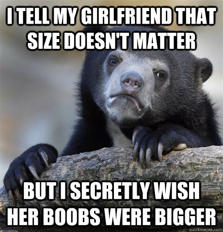 I tell my girlfriend that size doesn't matter But I secretly wish her boobs were bigger  Confession Bear