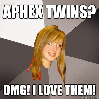 Aphex Twins? OMG! I love them!  Musically Oblivious 8th Grader