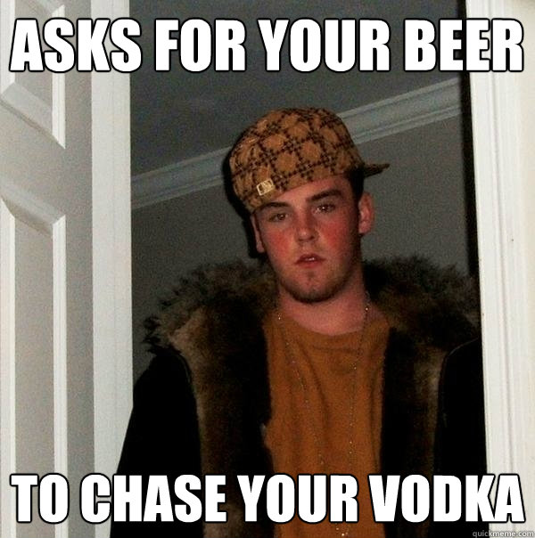 Asks for your beer  to chase your vodka  Scumbag Steve