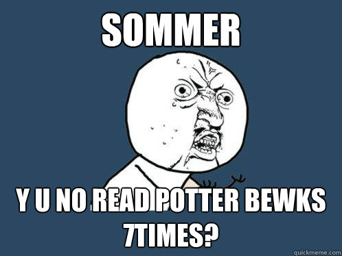 SOMMER y u no read potter bewks 7times?  Y U No