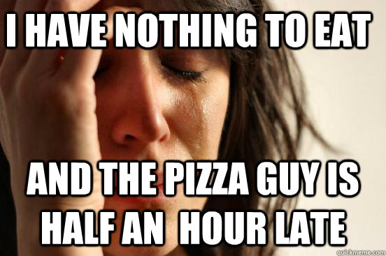 I have nothing to eat and the pizza guy is half an  hour late  First World Problems