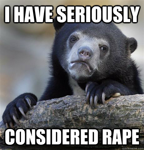 I have seriously Considered rape  Confession Bear