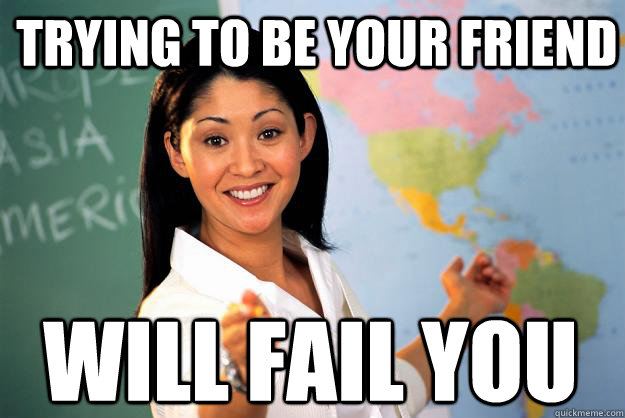 Trying to be your friend will fail you - Trying to be your friend will fail you  Unhelpful High School Teacher