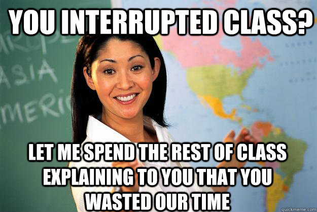 You interrupted class? Let me spend the rest of class explaining to you that you wasted our time  Unhelpful High School Teacher