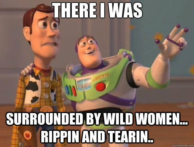 there i was surrounded by wild women... rippin and tearin..  Toy Story