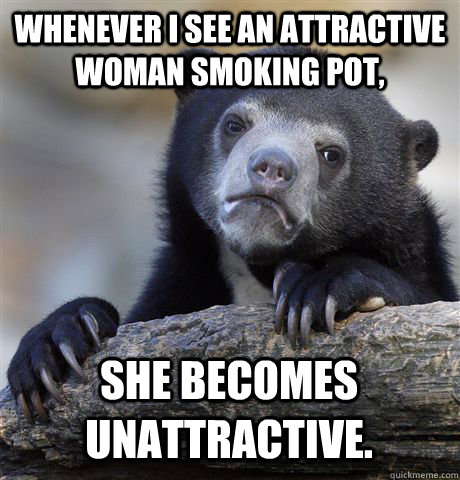 Whenever I see an attractive woman smoking pot, she becomes unattractive.  Confession Bear