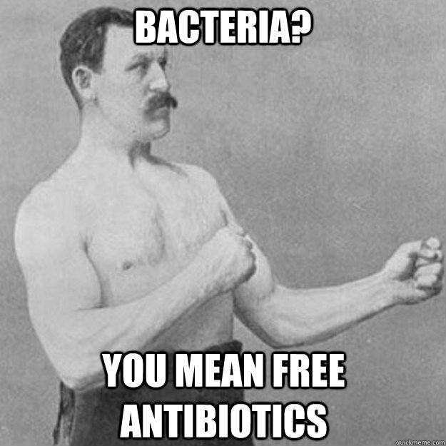 Bacteria? you mean free antibiotics  overly manly man