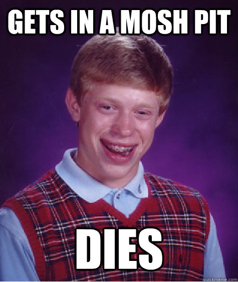 Gets in a mosh pit  dies  Bad Luck Brian