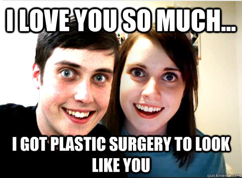 I love you so much... I got plastic surgery to look like you  Overly Attached Couple