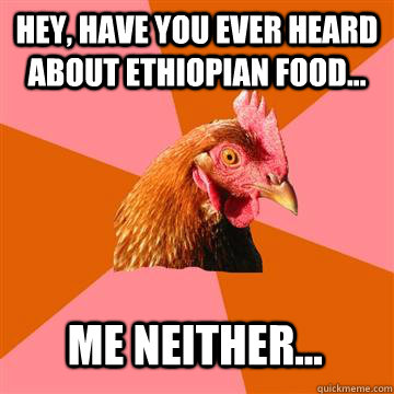 hey, have you ever heard about ethiopian food... me neither...  Anti-Joke Chicken