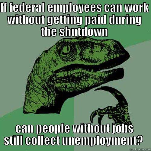 I don't know, ask Uncle Sam - IF FEDERAL EMPLOYEES CAN WORK WITHOUT GETTING PAID DURING THE SHUTDOWN CAN PEOPLE WITHOUT JOBS STILL COLLECT UNEMPLOYMENT?  Philosoraptor