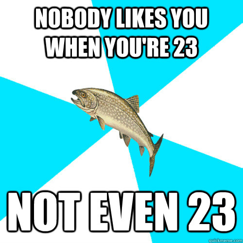 Nobody likes you when you're 23 Not even 23  Pop Punk Trout