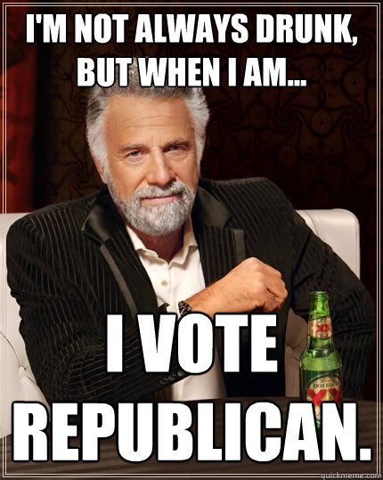 I'm not always drunk, but when I am... I vote Republican.  The Most Interesting Man In The World