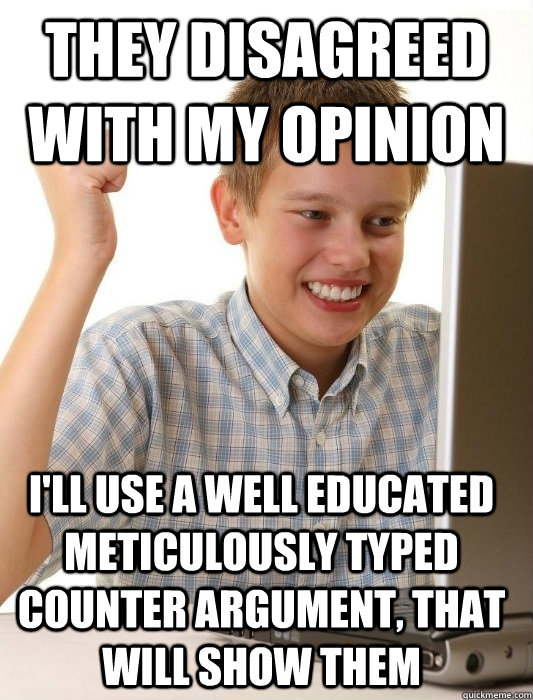 They disagreed with my opinion I'll use a well educated meticulously typed counter argument, that will show them - They disagreed with my opinion I'll use a well educated meticulously typed counter argument, that will show them  First Day on the Internet Kid