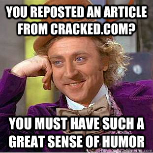 You reposted an article from cracked.com? You must have such a great sense of humor  Condescending Wonka