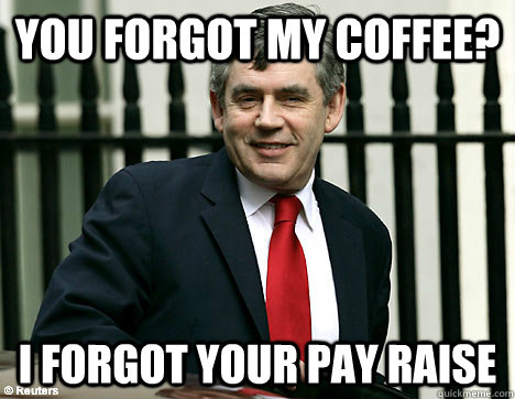 You forgot my coffee? I forgot your pay raise - You forgot my coffee? I forgot your pay raise  Passive aggressive Boss