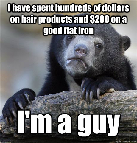 I have spent hundreds of dollars on hair products and $200 on a good flat iron I'm a guy  Confession Bear