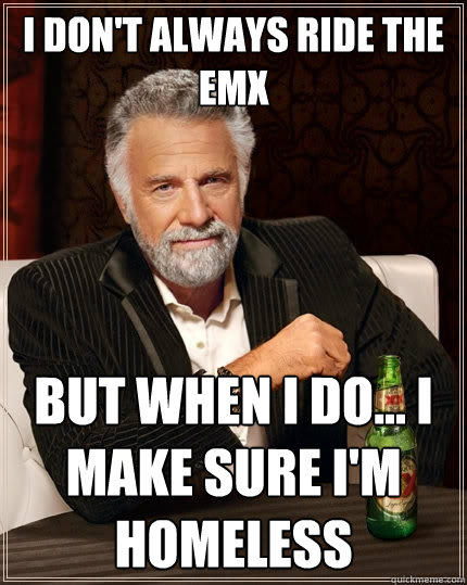 I don't always ride the emx But when i do... i make sure i'm homeless  The Most Interesting Man In The World