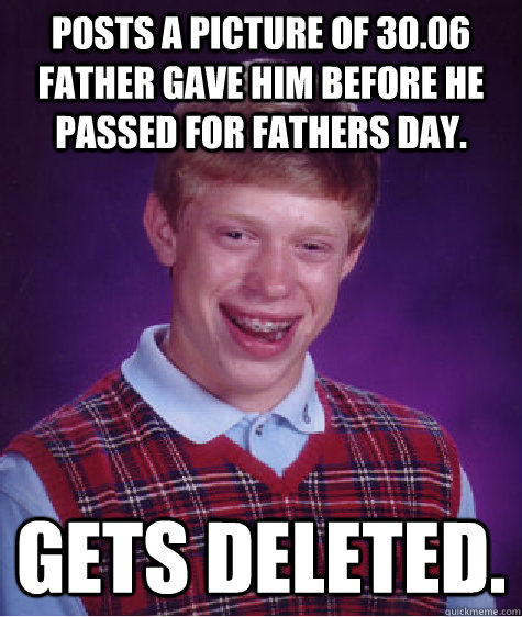 Posts a picture of 30.06 father gave him before he passed for Fathers Day. Gets deleted.  Bad Luck Brian