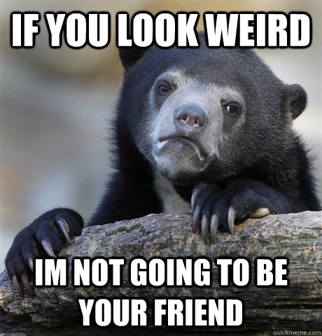 if you look weird im not going to be your friend  Confession Bear