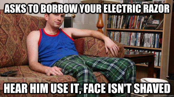 Asks to borrow your electric razor hear him use it, face isn't shaved  Scumbag Roommate