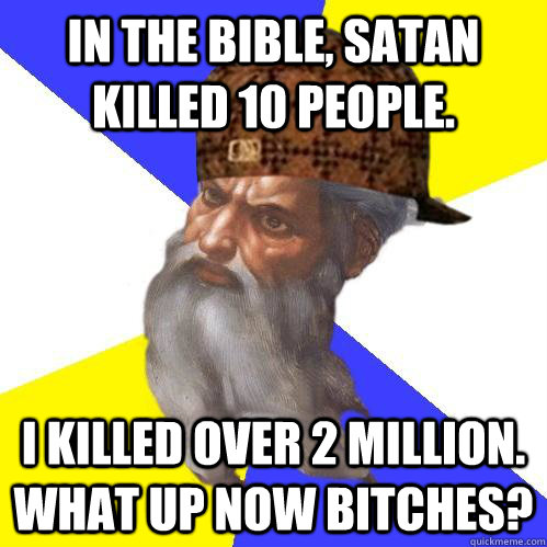 in the bible, Satan killed 10 people. i killed over 2 million. what up now bitches?  Scumbag Advice God