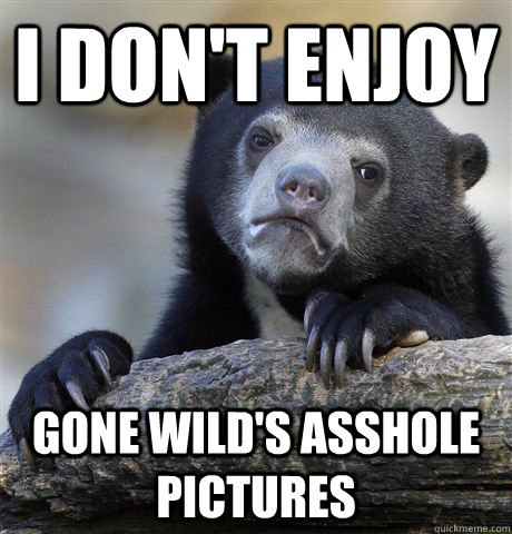 I don't enjoy gone wild's asshole pictures  Confession Bear