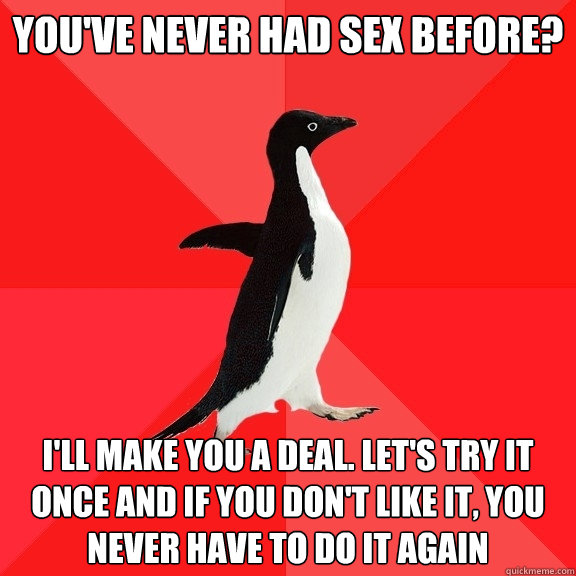 you've never had sex before? i'll make you a deal. let's try it once and if you don't like it, you never have to do it again - you've never had sex before? i'll make you a deal. let's try it once and if you don't like it, you never have to do it again  Socially Awesome Penguin