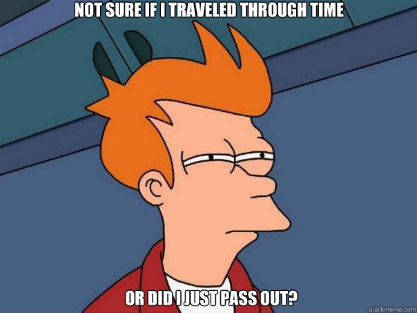 not sure if i traveled through time or did i just pass out? - not sure if i traveled through time or did i just pass out?  Futurama Fry