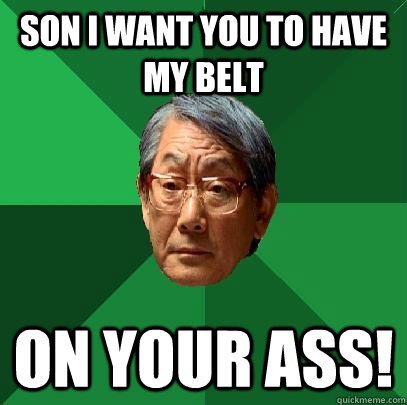 son i want you to have my belt on your ass!  High Expectations Asian Father